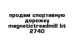 продам спортивную дорожку magnetictreadmill bt 2740